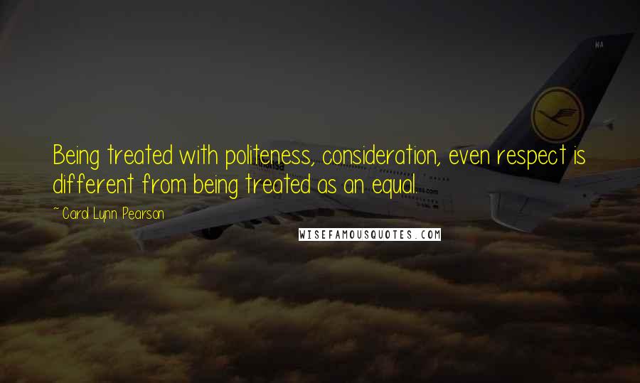 Carol Lynn Pearson Quotes: Being treated with politeness, consideration, even respect is different from being treated as an equal.