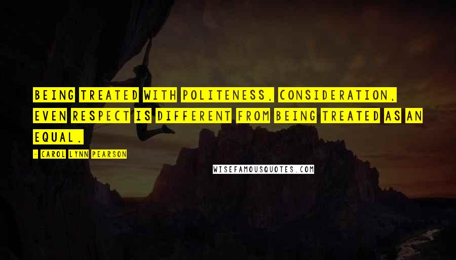 Carol Lynn Pearson Quotes: Being treated with politeness, consideration, even respect is different from being treated as an equal.