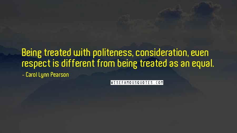 Carol Lynn Pearson Quotes: Being treated with politeness, consideration, even respect is different from being treated as an equal.