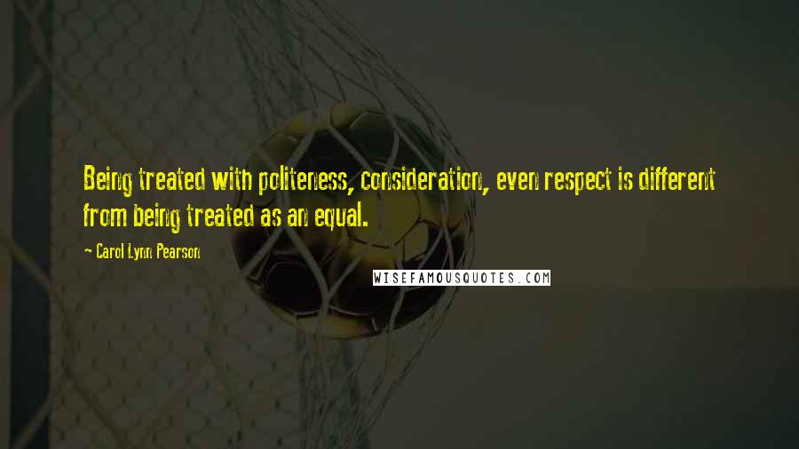 Carol Lynn Pearson Quotes: Being treated with politeness, consideration, even respect is different from being treated as an equal.