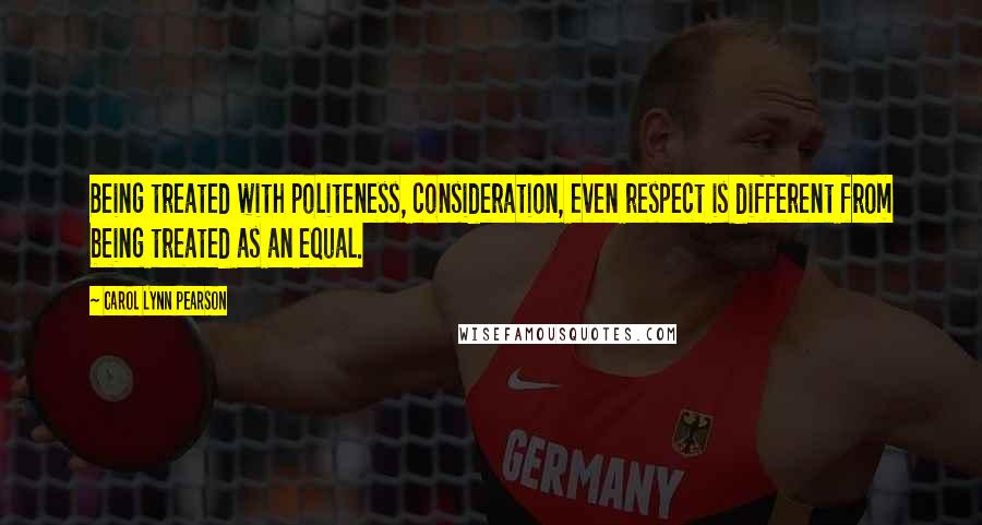 Carol Lynn Pearson Quotes: Being treated with politeness, consideration, even respect is different from being treated as an equal.
