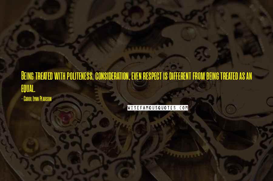 Carol Lynn Pearson Quotes: Being treated with politeness, consideration, even respect is different from being treated as an equal.