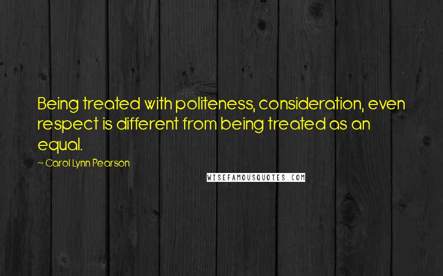 Carol Lynn Pearson Quotes: Being treated with politeness, consideration, even respect is different from being treated as an equal.