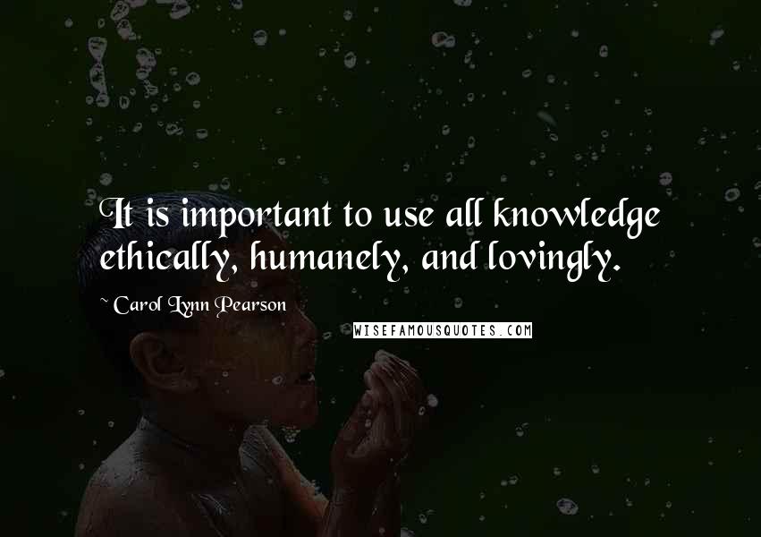 Carol Lynn Pearson Quotes: It is important to use all knowledge ethically, humanely, and lovingly.