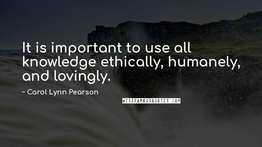 Carol Lynn Pearson Quotes: It is important to use all knowledge ethically, humanely, and lovingly.