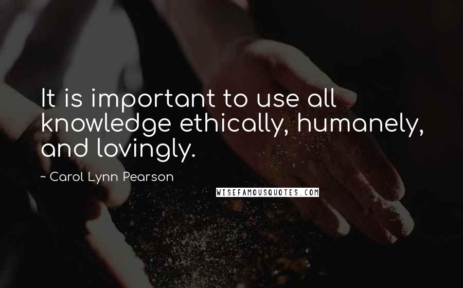 Carol Lynn Pearson Quotes: It is important to use all knowledge ethically, humanely, and lovingly.