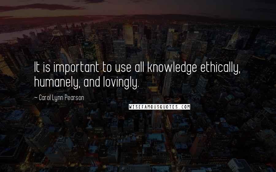 Carol Lynn Pearson Quotes: It is important to use all knowledge ethically, humanely, and lovingly.