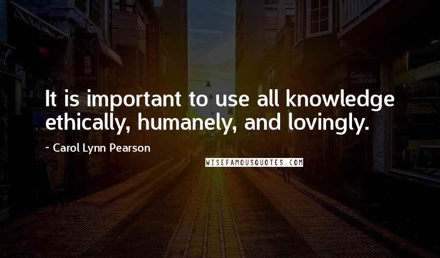 Carol Lynn Pearson Quotes: It is important to use all knowledge ethically, humanely, and lovingly.