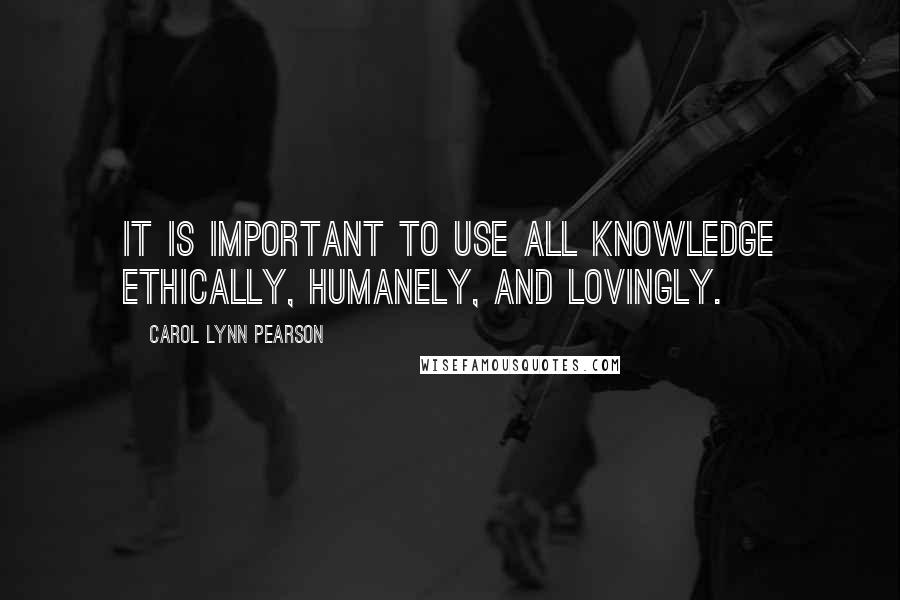 Carol Lynn Pearson Quotes: It is important to use all knowledge ethically, humanely, and lovingly.