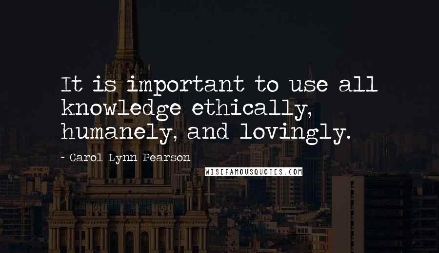 Carol Lynn Pearson Quotes: It is important to use all knowledge ethically, humanely, and lovingly.