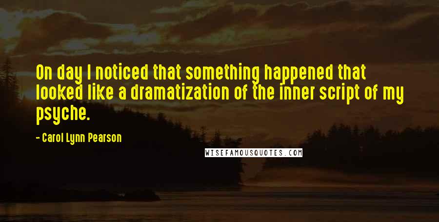 Carol Lynn Pearson Quotes: On day I noticed that something happened that looked like a dramatization of the inner script of my psyche.