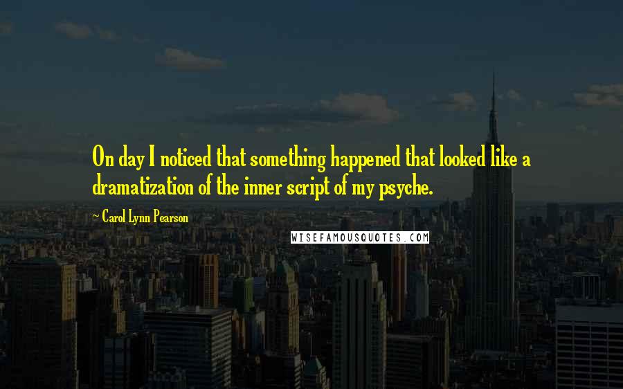 Carol Lynn Pearson Quotes: On day I noticed that something happened that looked like a dramatization of the inner script of my psyche.