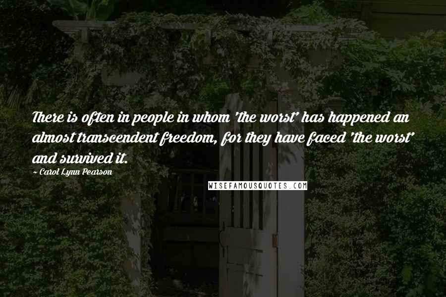 Carol Lynn Pearson Quotes: There is often in people in whom 'the worst' has happened an almost transcendent freedom, for they have faced 'the worst' and survived it.