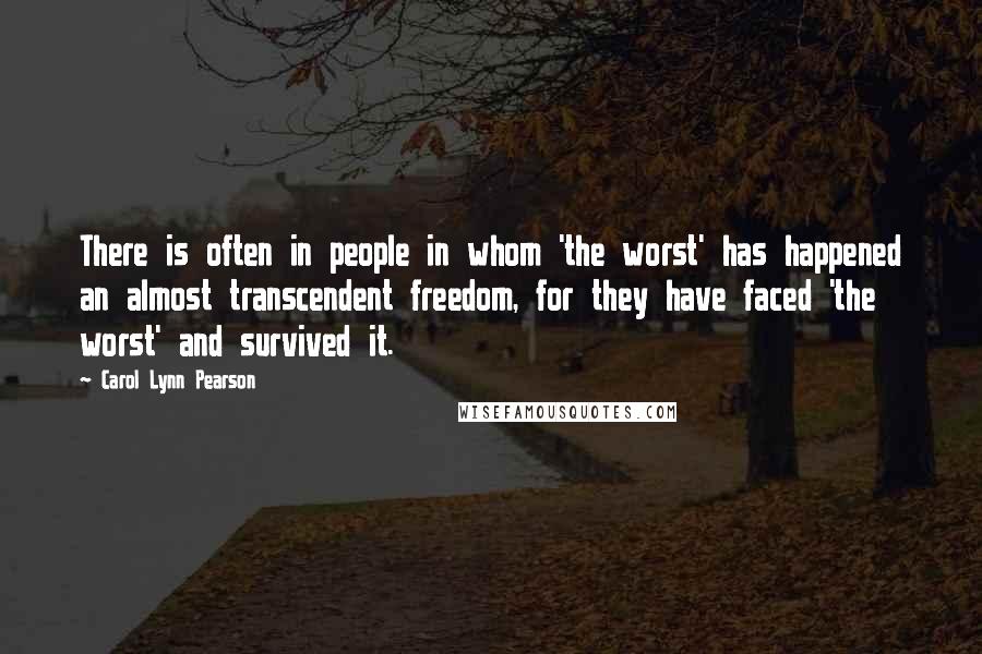 Carol Lynn Pearson Quotes: There is often in people in whom 'the worst' has happened an almost transcendent freedom, for they have faced 'the worst' and survived it.