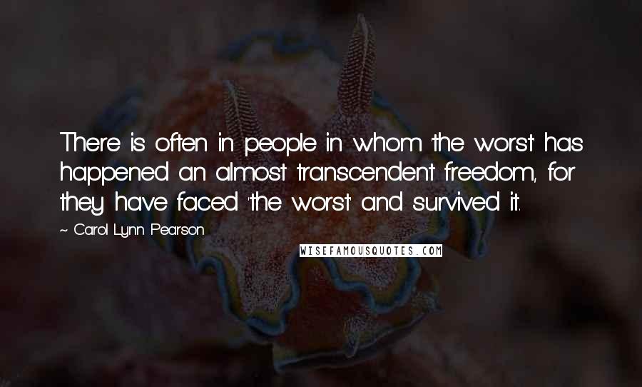 Carol Lynn Pearson Quotes: There is often in people in whom 'the worst' has happened an almost transcendent freedom, for they have faced 'the worst' and survived it.