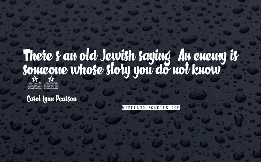 Carol Lynn Pearson Quotes: There's an old Jewish saying: An enemy is someone whose story you do not know. (22)