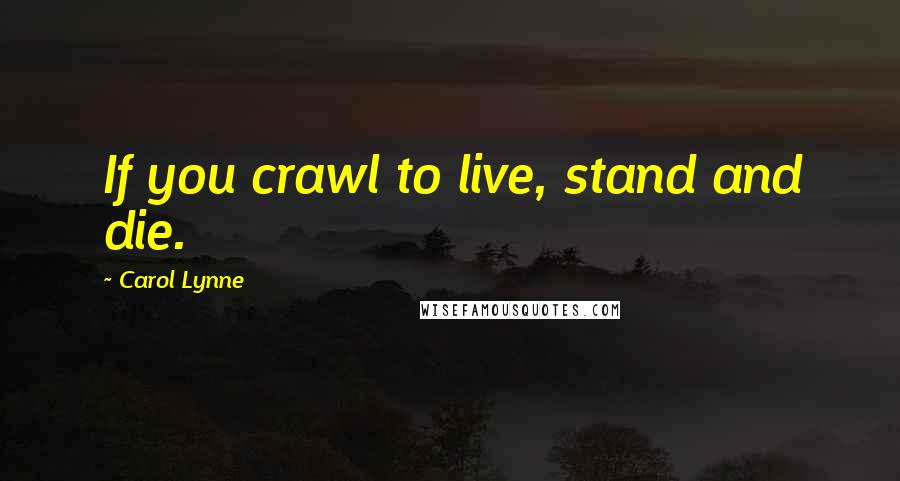 Carol Lynne Quotes: If you crawl to live, stand and die.