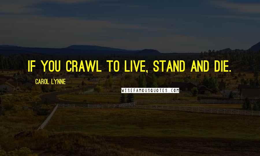 Carol Lynne Quotes: If you crawl to live, stand and die.