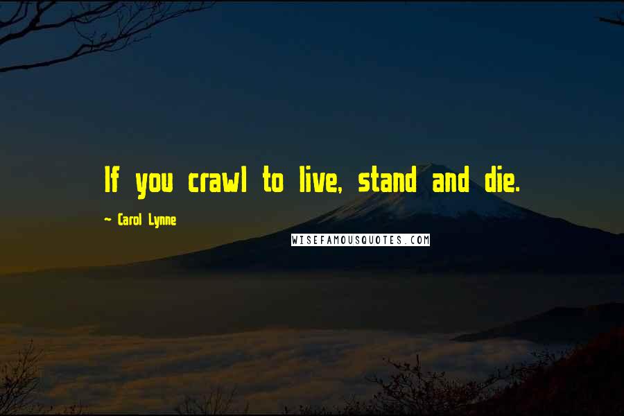 Carol Lynne Quotes: If you crawl to live, stand and die.