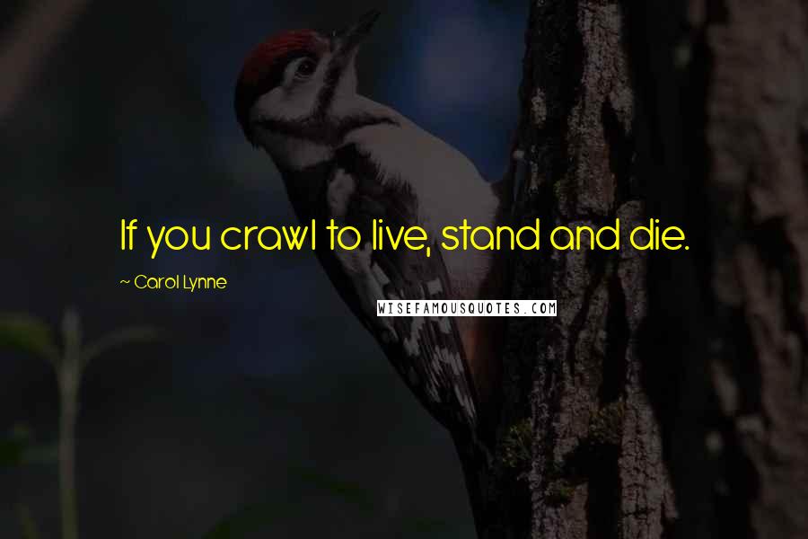 Carol Lynne Quotes: If you crawl to live, stand and die.