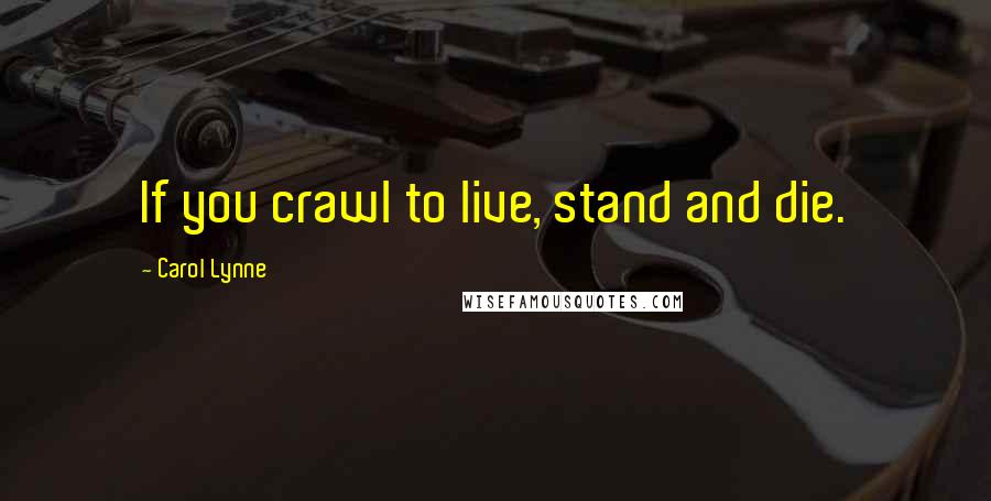 Carol Lynne Quotes: If you crawl to live, stand and die.