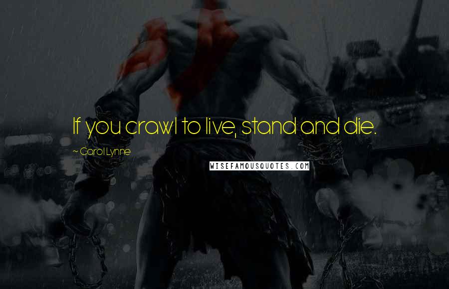 Carol Lynne Quotes: If you crawl to live, stand and die.