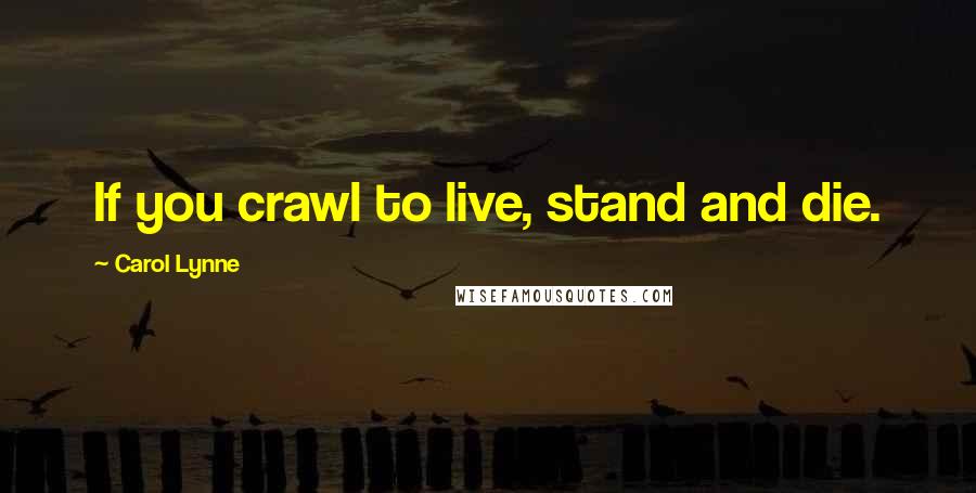 Carol Lynne Quotes: If you crawl to live, stand and die.