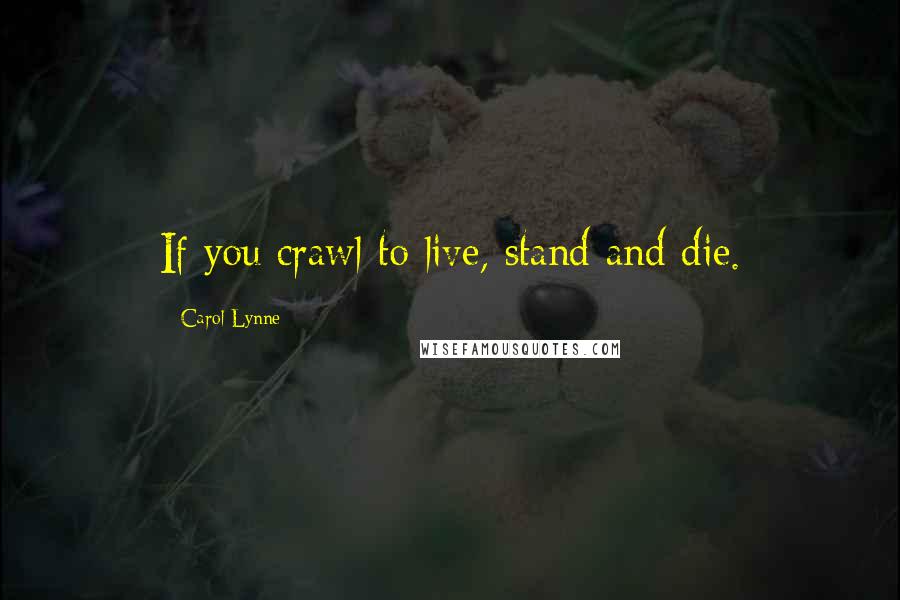 Carol Lynne Quotes: If you crawl to live, stand and die.