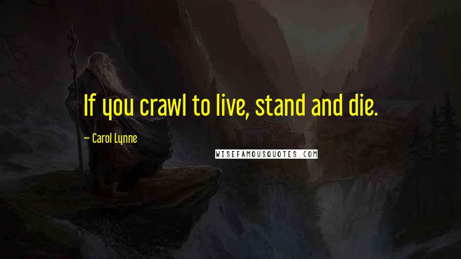 Carol Lynne Quotes: If you crawl to live, stand and die.