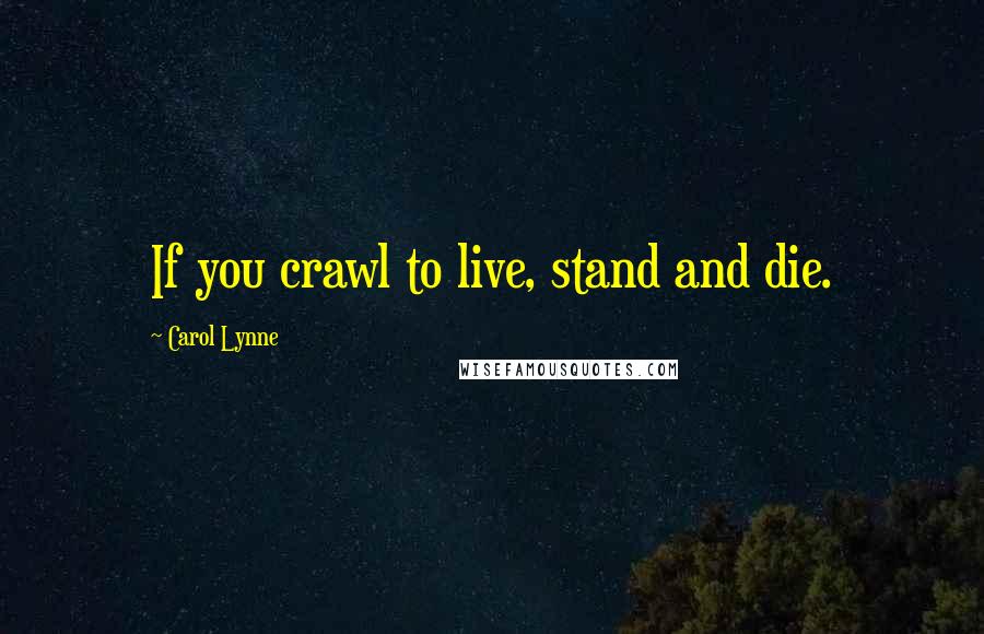 Carol Lynne Quotes: If you crawl to live, stand and die.