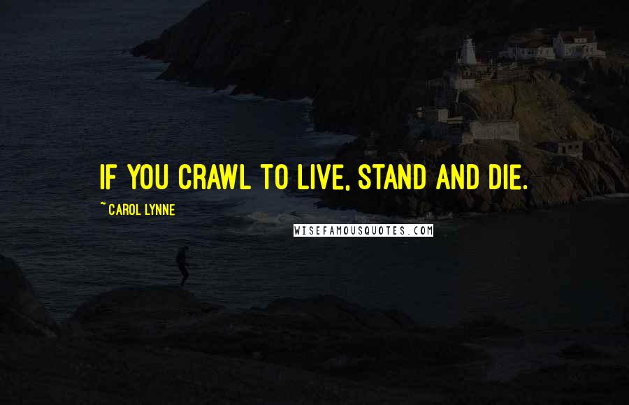 Carol Lynne Quotes: If you crawl to live, stand and die.