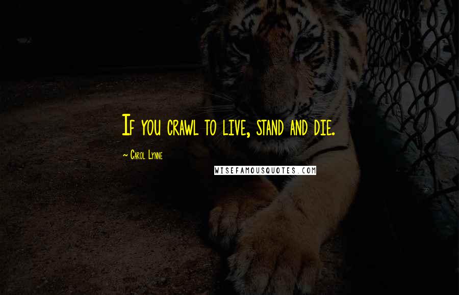 Carol Lynne Quotes: If you crawl to live, stand and die.