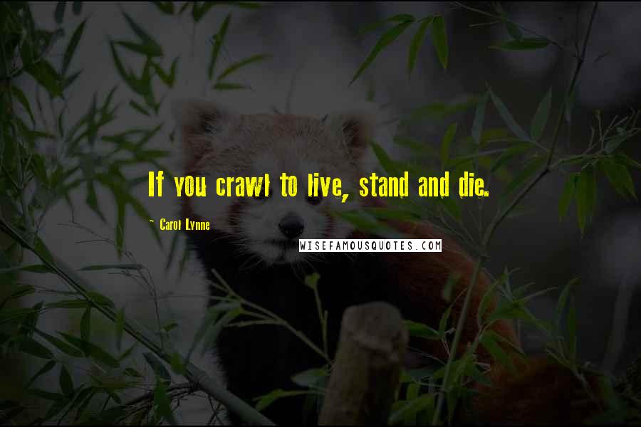 Carol Lynne Quotes: If you crawl to live, stand and die.