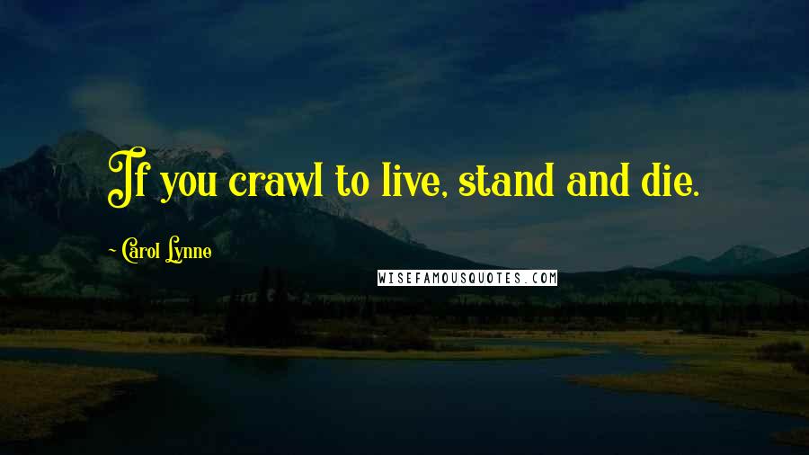 Carol Lynne Quotes: If you crawl to live, stand and die.