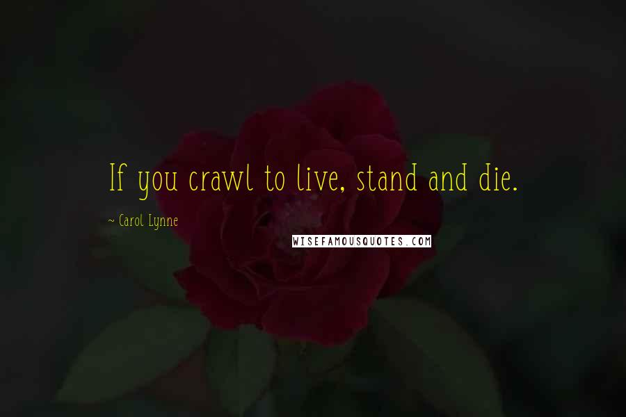 Carol Lynne Quotes: If you crawl to live, stand and die.