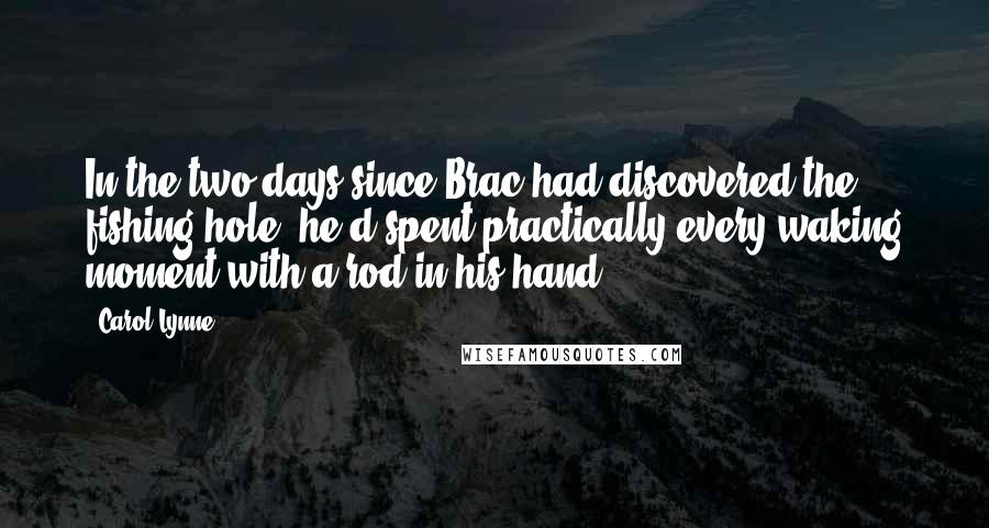 Carol Lynne Quotes: In the two days since Brac had discovered the fishing hole, he'd spent practically every waking moment with a rod in his hand.