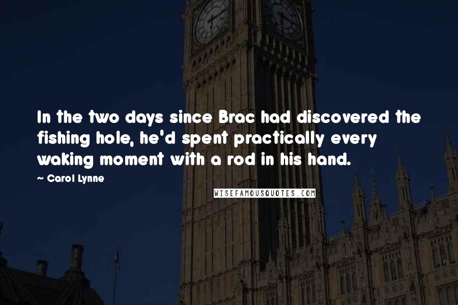 Carol Lynne Quotes: In the two days since Brac had discovered the fishing hole, he'd spent practically every waking moment with a rod in his hand.