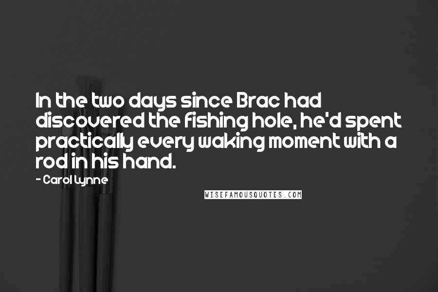 Carol Lynne Quotes: In the two days since Brac had discovered the fishing hole, he'd spent practically every waking moment with a rod in his hand.