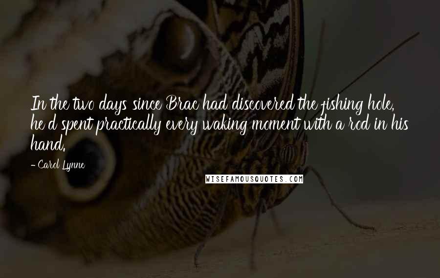 Carol Lynne Quotes: In the two days since Brac had discovered the fishing hole, he'd spent practically every waking moment with a rod in his hand.