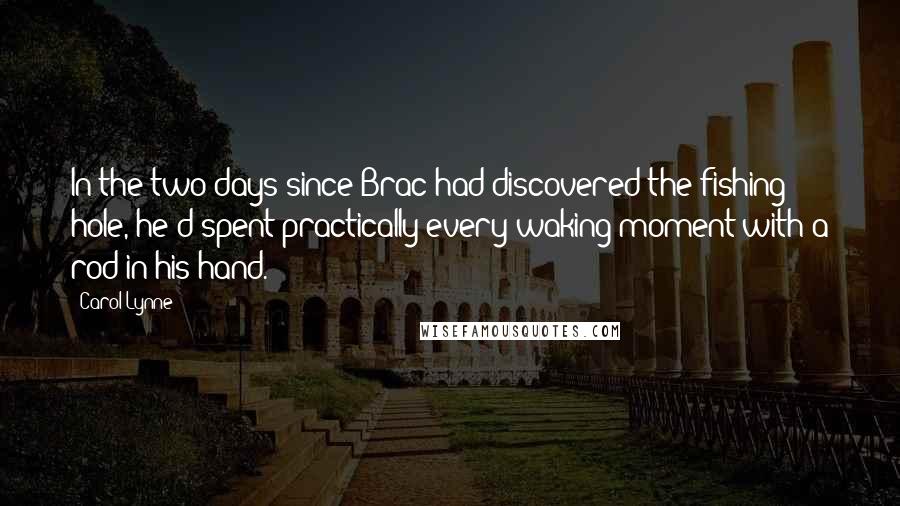 Carol Lynne Quotes: In the two days since Brac had discovered the fishing hole, he'd spent practically every waking moment with a rod in his hand.