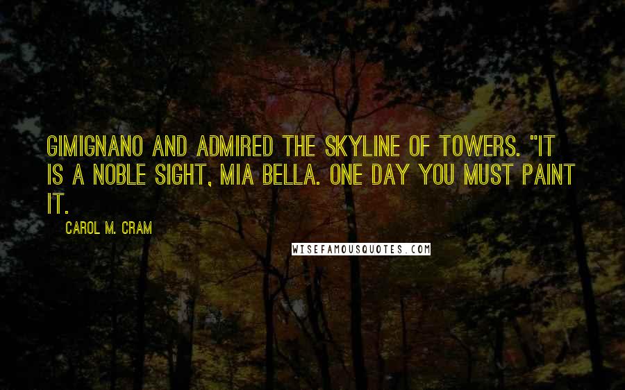 Carol M. Cram Quotes: Gimignano and admired the skyline of towers. "It is a noble sight, mia bella. One day you must paint it.