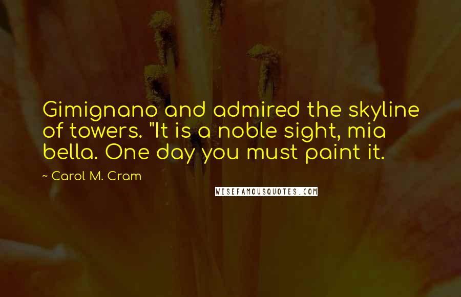 Carol M. Cram Quotes: Gimignano and admired the skyline of towers. "It is a noble sight, mia bella. One day you must paint it.