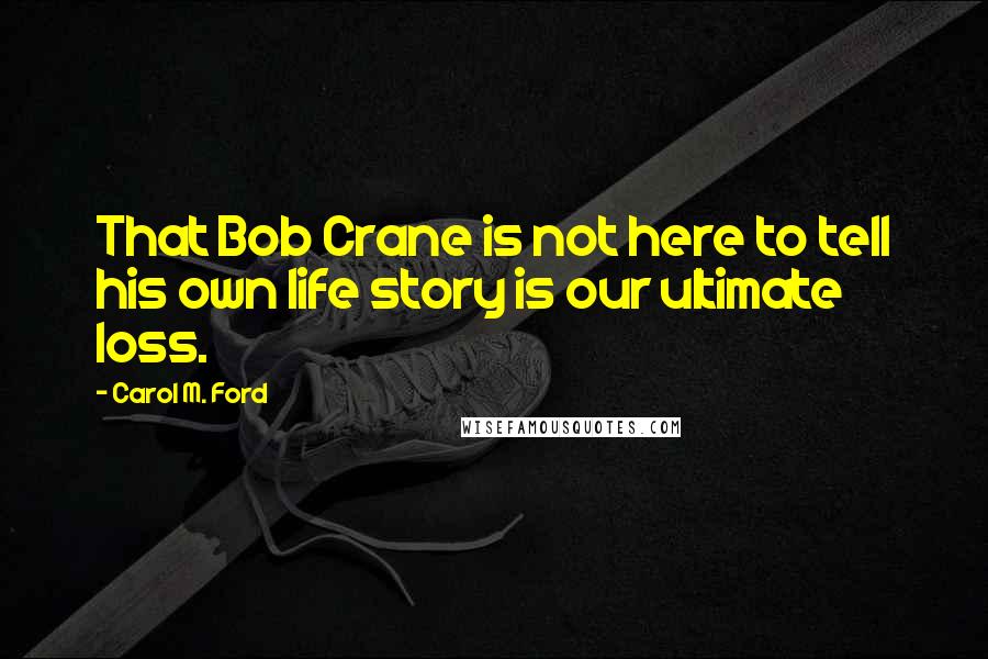 Carol M. Ford Quotes: That Bob Crane is not here to tell his own life story is our ultimate loss.