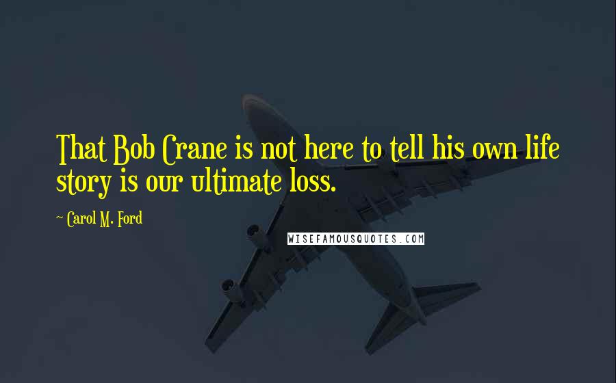 Carol M. Ford Quotes: That Bob Crane is not here to tell his own life story is our ultimate loss.