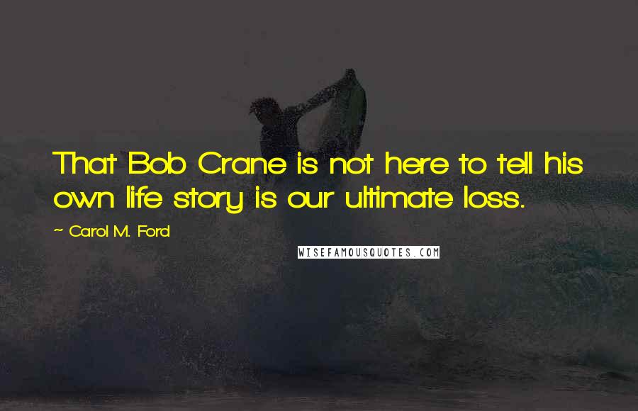 Carol M. Ford Quotes: That Bob Crane is not here to tell his own life story is our ultimate loss.