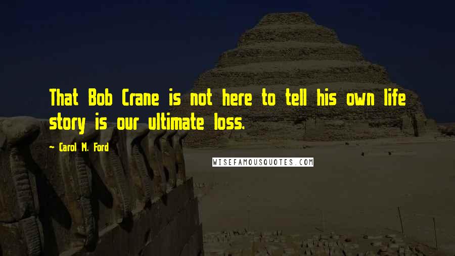 Carol M. Ford Quotes: That Bob Crane is not here to tell his own life story is our ultimate loss.