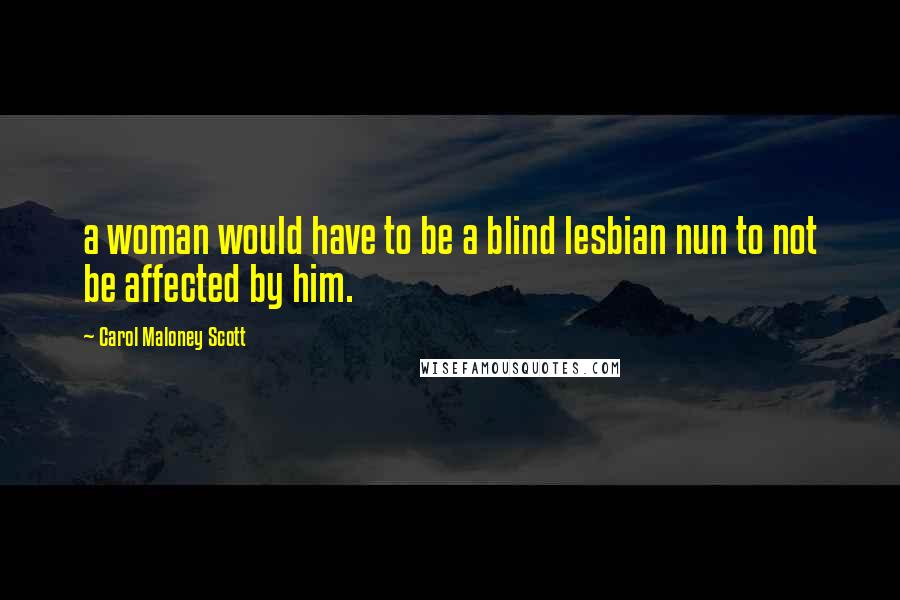 Carol Maloney Scott Quotes: a woman would have to be a blind lesbian nun to not be affected by him.