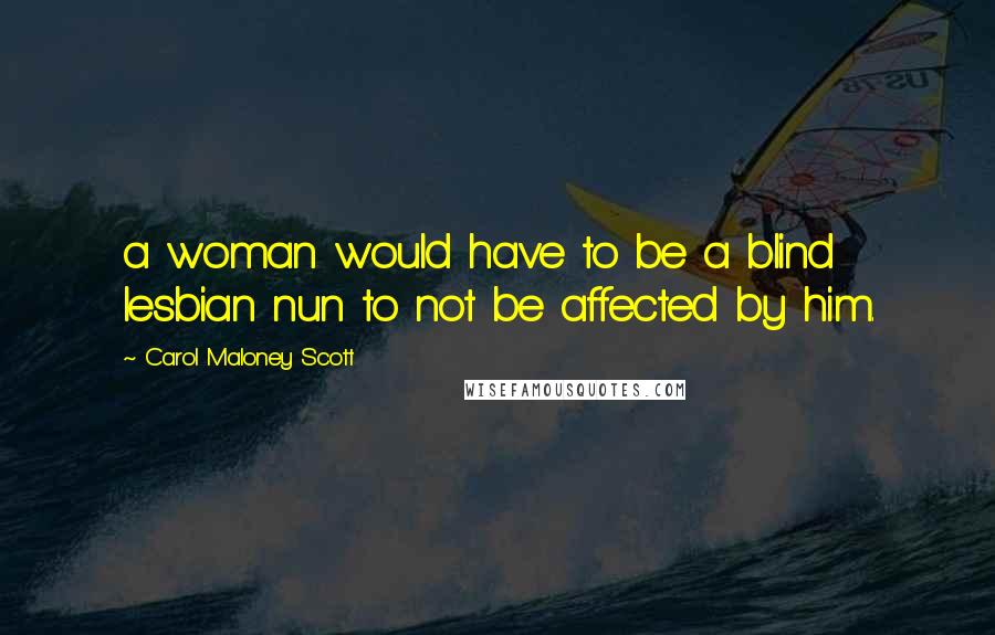 Carol Maloney Scott Quotes: a woman would have to be a blind lesbian nun to not be affected by him.