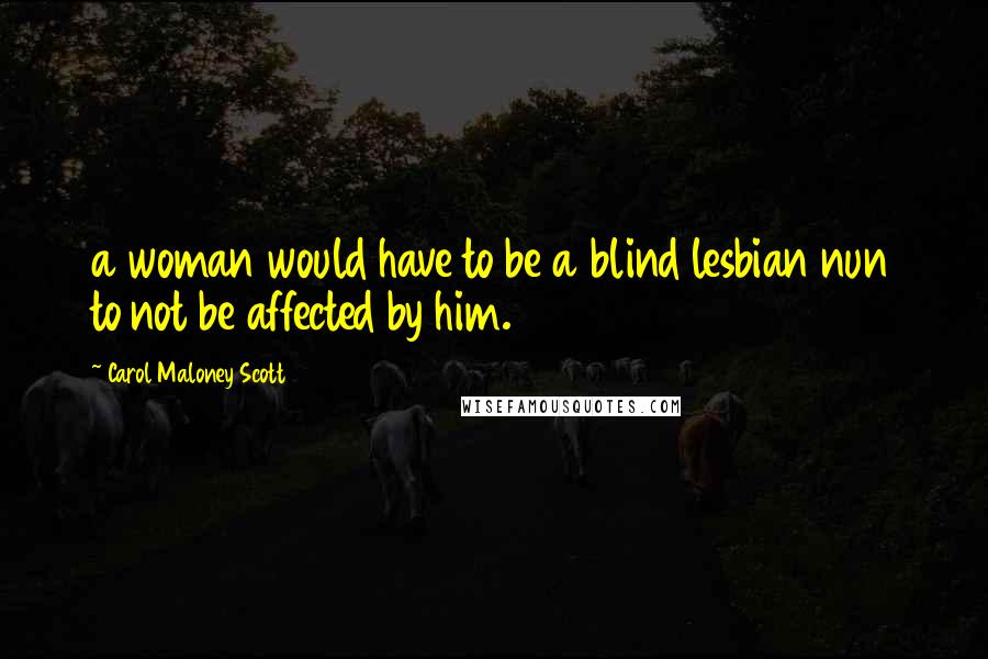 Carol Maloney Scott Quotes: a woman would have to be a blind lesbian nun to not be affected by him.
