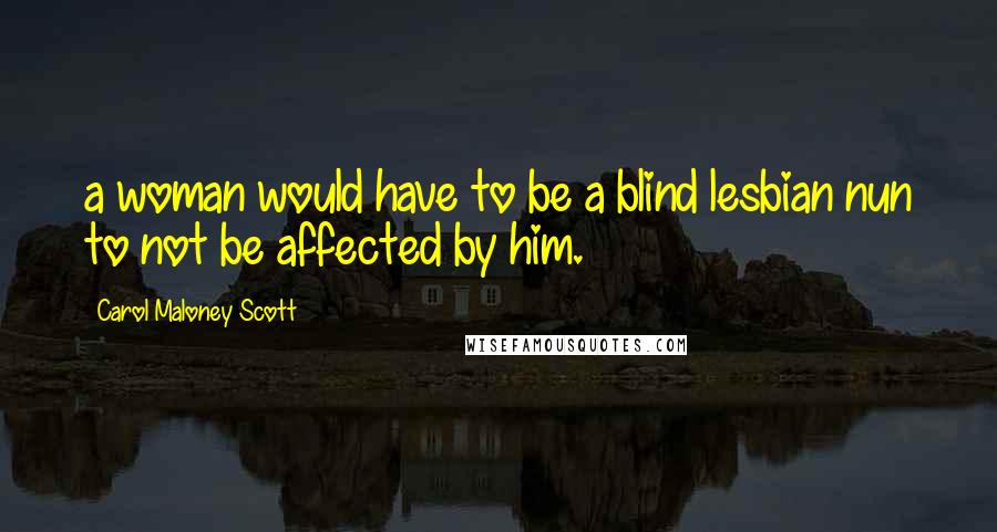 Carol Maloney Scott Quotes: a woman would have to be a blind lesbian nun to not be affected by him.